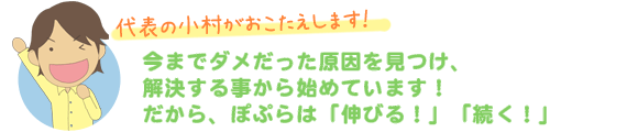 今までダメだった原因を見つけ、解決する事から始めています！だから、ぽぷらは「伸びる！」「続く」