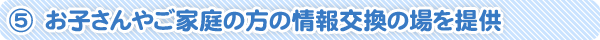 お子さんやご家庭の方の情報交換の場を提供