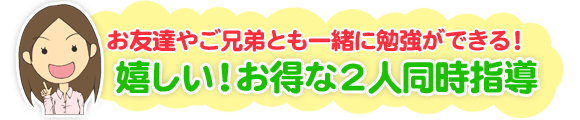 お友達やご兄弟とも一緒に勉強ができる!うれしい!お得な2人同時指導