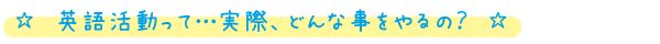 英語活動って・・・実際、どんなことをやるの？
