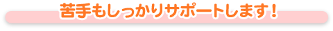 苦手もしっかりサポートします！