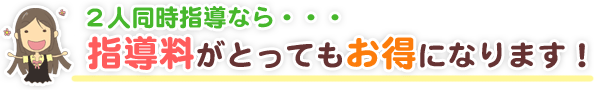 2人同時指導なら、指導料がとってもお得になります