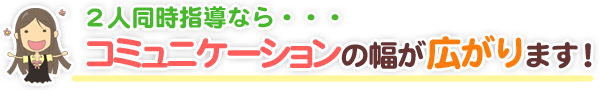 2人同時指導ならコミュニケーションの幅が広がります