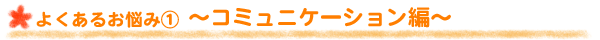 よくあるお悩み１～コミュニケーション編～
